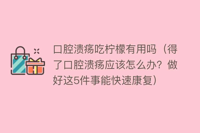 口腔溃疡吃柠檬有用吗(得了口腔溃疡应该怎么办?做好这5件事能快速康复) 口腔溃疡吃柠檬有用吗(得了口腔溃疡应该怎么办?做好这5件事能快速康复)