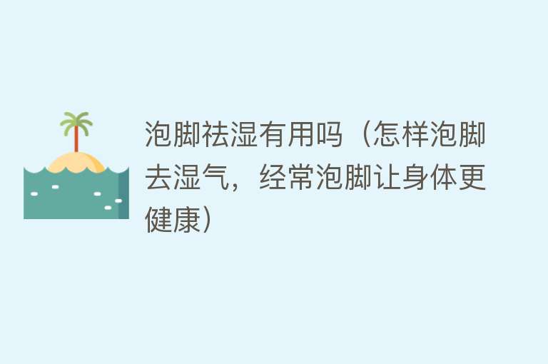 泡脚祛湿有用吗(怎样泡脚去湿气,经常泡脚让身体更健康) 泡脚祛湿有用吗(怎样泡脚去湿气,经常泡脚让身体更健康)