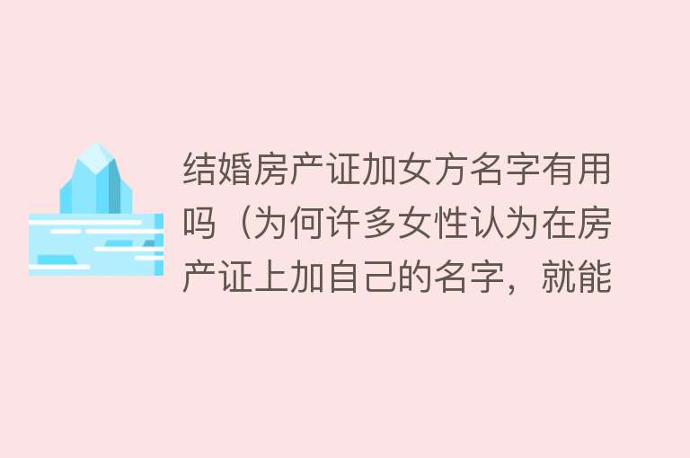 结婚房产证加女方名字有用吗(为何许多女性认为在房产证上加自己的名字,就能获得保障?) 结婚房产证加女方名字有用吗(为何许多女性认为在房产证上加自己的名字,就能获得保障?)