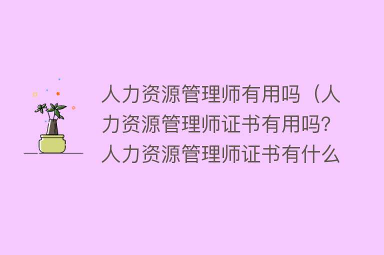 人力资源管理师有用吗(人力资源管理师证书有用吗?人力资源管理师证书有什么用?) 人力资源管理师有用吗(人力资源管理师证书有用吗?人力资源管理师证书有什么用?)
