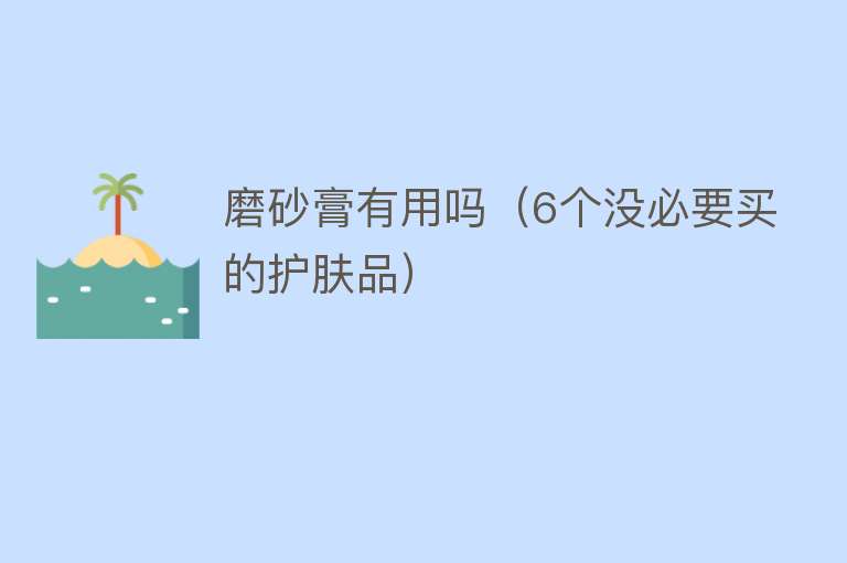 磨砂膏有用吗(6个没必要买的护肤品) 磨砂膏有用吗(6个没必要买的护肤品)