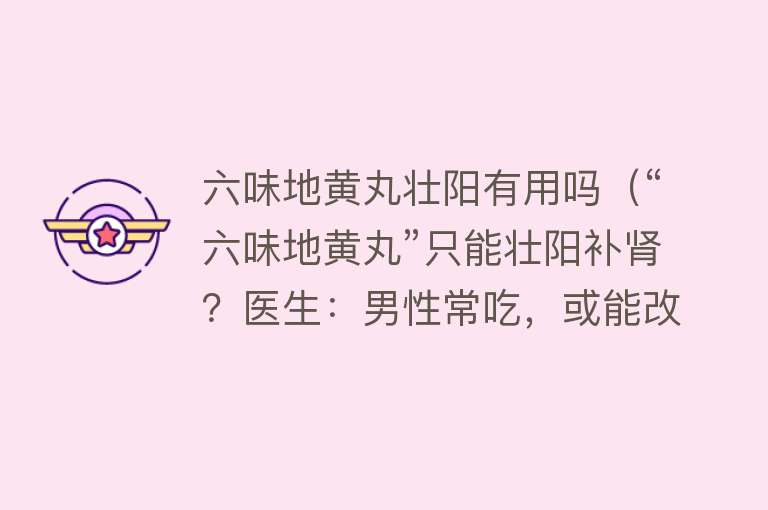 六味地黄丸壮阳有用吗（“六味地黄丸”只能壮阳补肾？医生：男性常吃，或能改善4个问题）