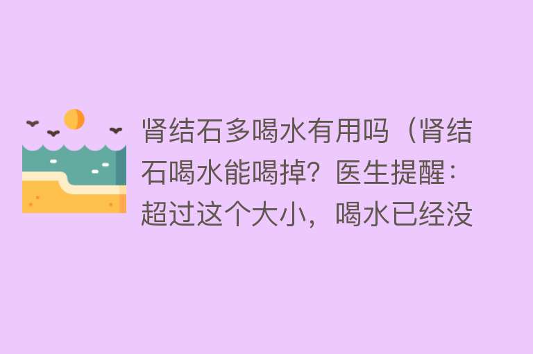 肾结石多喝水有用吗(肾结石喝水能喝掉?医生提醒:超过这个大小,喝水已经没用了) 肾结石多喝水有用吗(肾结石喝水能喝掉?医生提醒:超过这个大小,喝水已经没用了)
