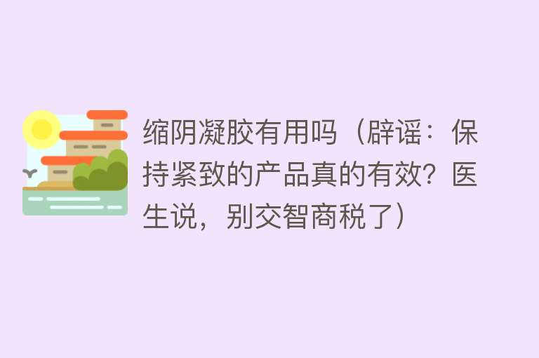 缩阴凝胶有用吗（辟谣：保持紧致的产品真的有效？医生说，别交智商税了）