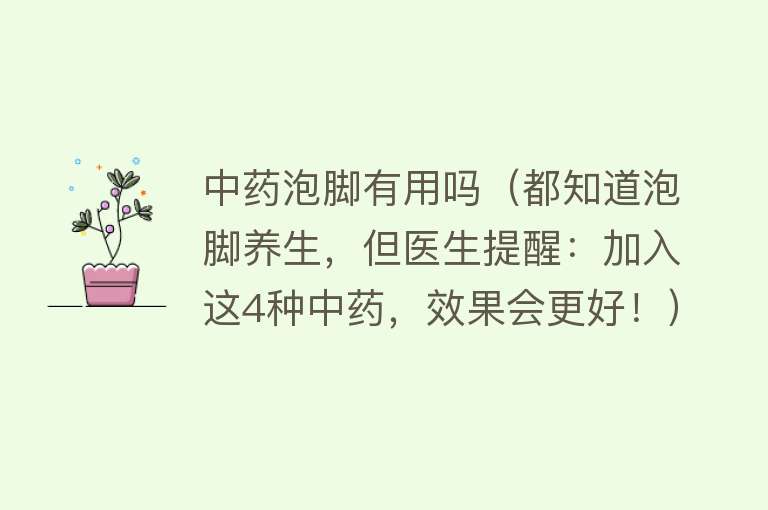 中药泡脚有用吗(都知道泡脚养生,但医生提醒:加入这4种中药,效果会更好!) 中药泡脚有用吗(都知道泡脚养生,但医生提醒:加入这4种中药,效果会更好!)