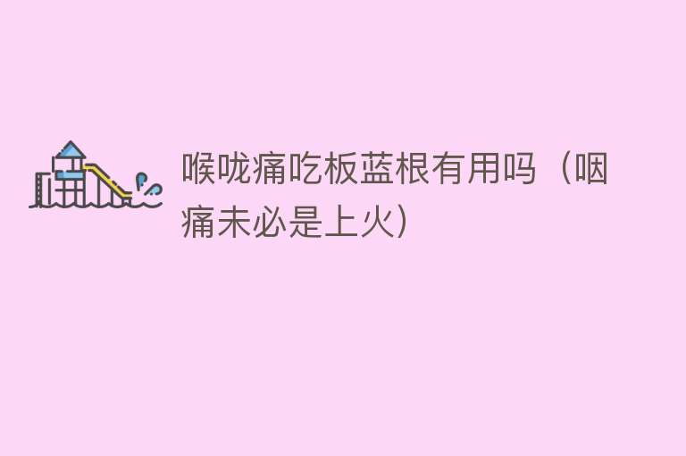 喉咙痛吃板蓝根有用吗(咽痛未必是上火) 喉咙痛吃板蓝根有用吗(咽痛未必是上火)