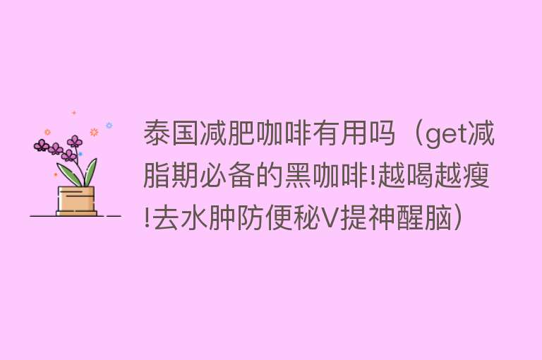 泰国减肥咖啡有用吗（get减脂期必备的黑咖啡!越喝越瘦!去水肿防便秘V提神醒脑）