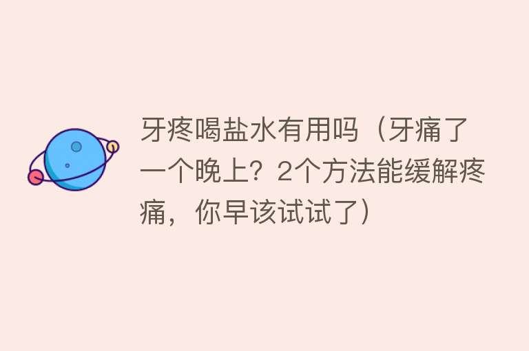牙疼喝盐水有用吗(牙痛了一个晚上?2个方法能缓解疼痛,你早该试试了) 牙疼喝盐水有用吗(牙痛了一个晚上?2个方法能缓解疼痛,你早该试试了)
