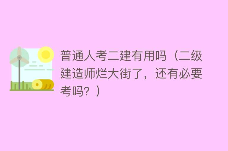 普通人考二建有用吗（二级建造师烂大街了，还有必要考吗？）