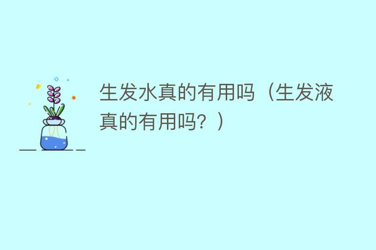 生发水真的有用吗(生发液真的有用吗?) 生发水真的有用吗(生发液真的有用吗?)