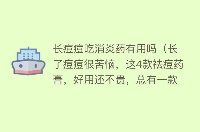 长痘痘吃消炎药有用吗(长了痘痘很苦恼,这4款祛痘药膏,好用还不贵,总有一款适合你) 长痘痘吃消炎药有用吗(长了痘痘很苦恼,这4款祛痘药膏,好用还不贵,总有一款适合你)