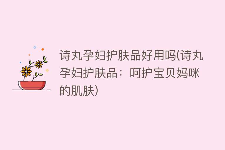 诗丸孕妇护肤品好用吗(诗丸孕妇护肤品:呵护宝贝妈咪的肌肤) 诗丸孕妇护肤品好用吗(诗丸孕妇护肤品:呵护宝贝妈咪的肌肤)