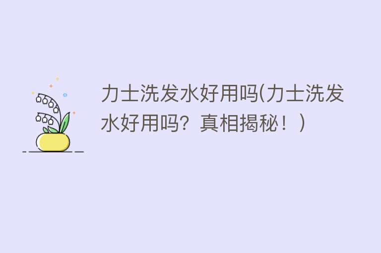 力士洗发水好用吗(力士洗发水好用吗?真相揭秘!) 力士洗发水好用吗(力士洗发水好用吗?真相揭秘!)