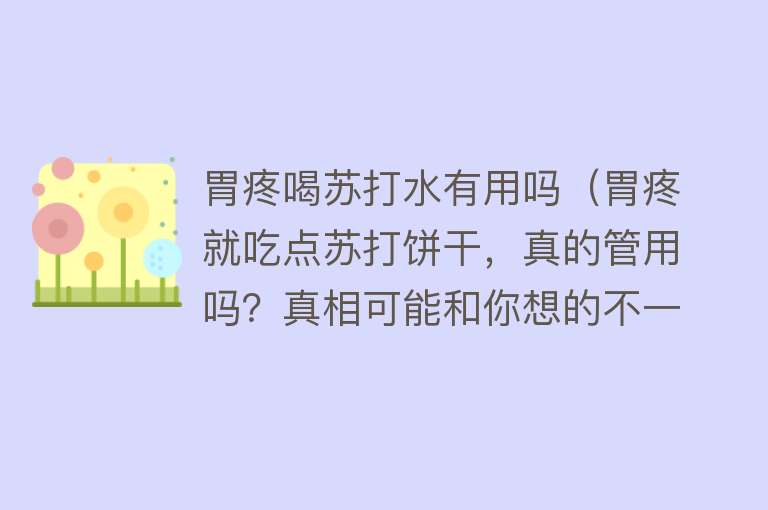 胃疼喝苏打水有用吗(胃疼就吃点苏打饼干,真的管用吗?真相可能和你想的不一样) 胃疼喝苏打水有用吗(胃疼就吃点苏打饼干,真的管用吗?真相可能和你想的不一样)