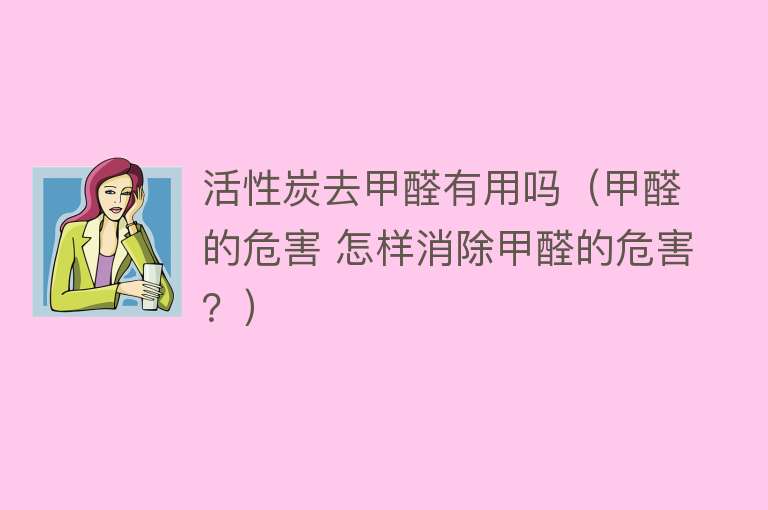 活性炭去甲醛有用吗(甲醛的危害 怎样消除甲醛的危害?) 活性炭去甲醛有用吗(甲醛的危害 怎样消除甲醛的危害?)