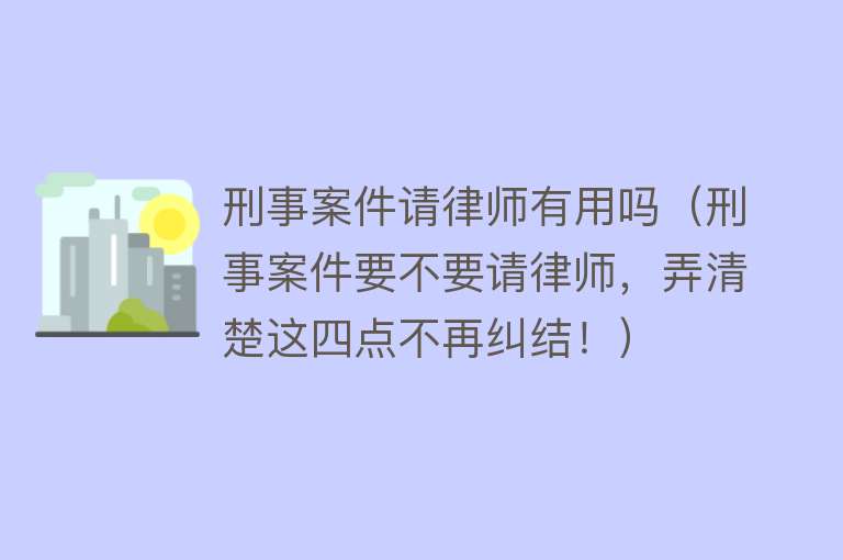 刑事案件请律师有用吗（刑事案件要不要请律师，弄清楚这四点不再纠结！）
