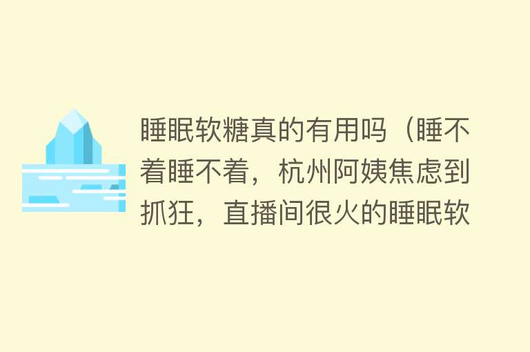 睡眠软糖真的有用吗（睡不着睡不着，杭州阿姨焦虑到抓狂，直播间很火的睡眠软糖等“助眠神器”有用吗？）