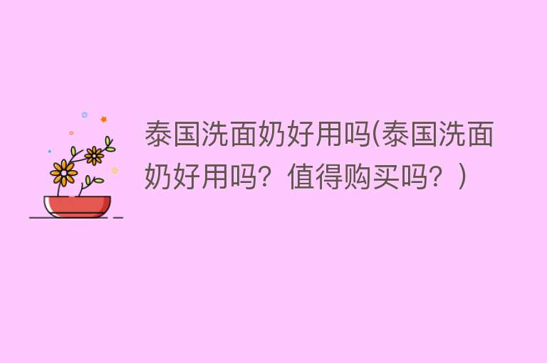 泰国洗面奶好用吗(泰国洗面奶好用吗?值得购买吗?) 泰国洗面奶好用吗(泰国洗面奶好用吗?值得购买吗?)