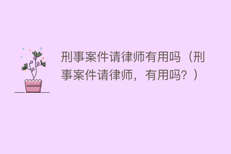 刑事案件请律师有用吗(刑事案件请律师,有用吗?) 刑事案件请律师有用吗(刑事案件请律师,有用吗?)
