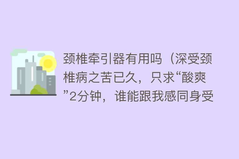 颈椎牵引器有用吗（深受颈椎病之苦已久，只求“酸爽”2分钟，谁能跟我感同身受？）