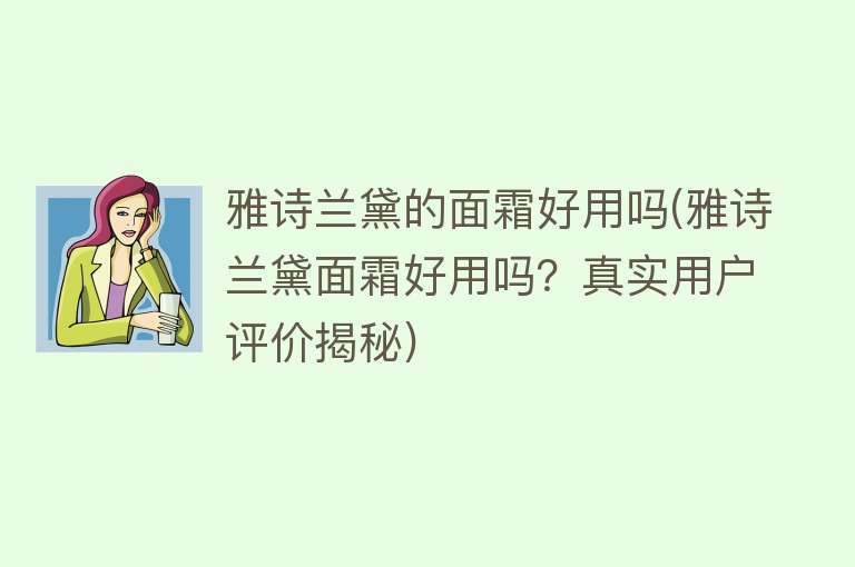 雅诗兰黛的面霜好用吗(雅诗兰黛面霜好用吗?真实用户评价揭秘) 雅诗兰黛的面霜好用吗(雅诗兰黛面霜好用吗?真实用户评价揭秘)