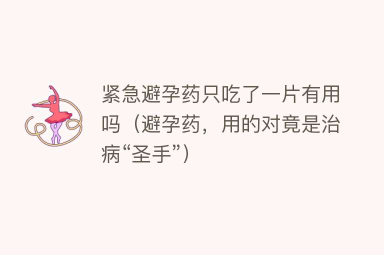 紧急避孕药只吃了一片有用吗（避孕药，用的对竟是治病“圣手”）