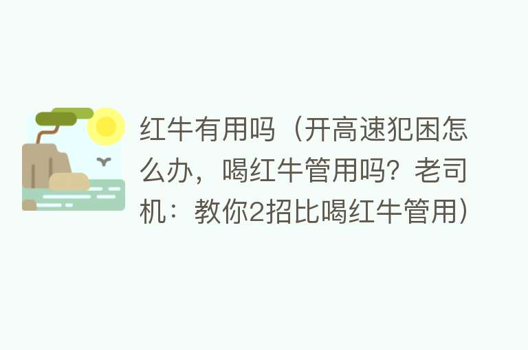 红牛有用吗(开高速犯困怎么办,喝红牛管用吗?老司机:教你2招比喝红牛管用) 红牛有用吗(开高速犯困怎么办,喝红牛管用吗?老司机:教你2招比喝红牛管用)