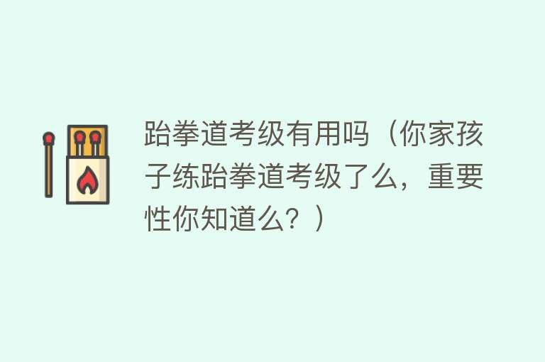 跆拳道考级有用吗(你家孩子练跆拳道考级了么,重要性你知道么?) 跆拳道考级有用吗(你家孩子练跆拳道考级了么,重要性你知道么?)