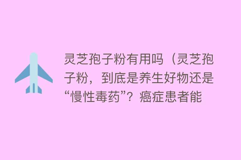 灵芝孢子粉有用吗（灵芝孢子粉，到底是养生好物还是“慢性毒药”？癌症患者能吃吗？）
