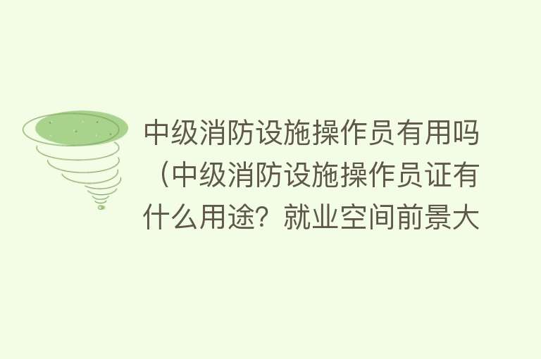 中级消防设施操作员有用吗(中级消防设施操作员证有什么用途?就业空间前景大不大) 中级消防设施操作员有用吗(中级消防设施操作员证有什么用途?就业空间前景大不大)