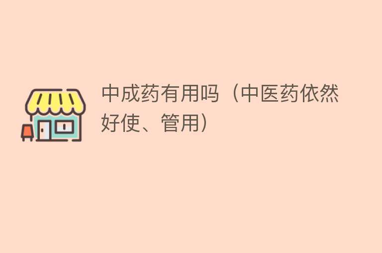 中成药有用吗(中医药依然好使、管用) 中成药有用吗(中医药依然好使、管用)