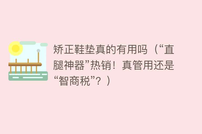 矫正鞋垫真的有用吗（“直腿神器”热销！真管用还是“智商税”？）
