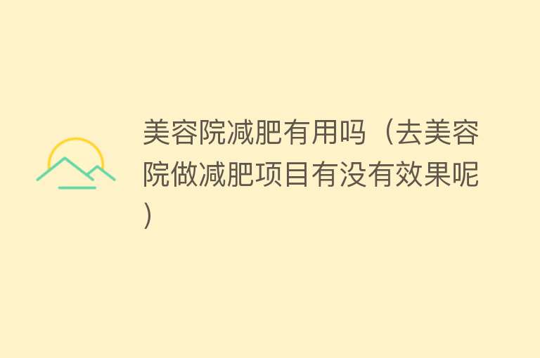 美容院减肥有用吗(去美容院做减肥项目有没有效果呢) 美容院减肥有用吗(去美容院做减肥项目有没有效果呢)