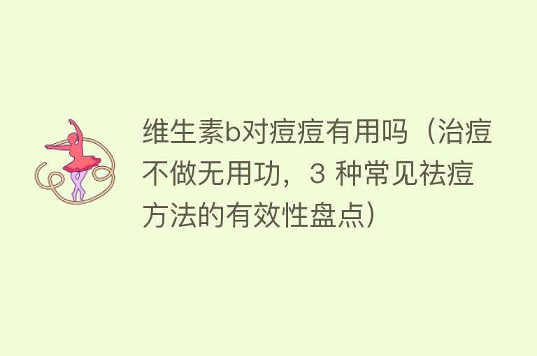 维生素b对痘痘有用吗(治痘不做无用功,3 种常见祛痘方法的有效性盘点) 维生素b对痘痘有用吗(治痘不做无用功,3 种常见祛痘方法的有效性盘点)