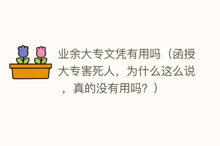 业余大专文凭有用吗(函授大专害死人,为什么这么说 ,真的没有用吗?) 业余大专文凭有用吗(函授大专害死人,为什么这么说 ,真的没有用吗?)