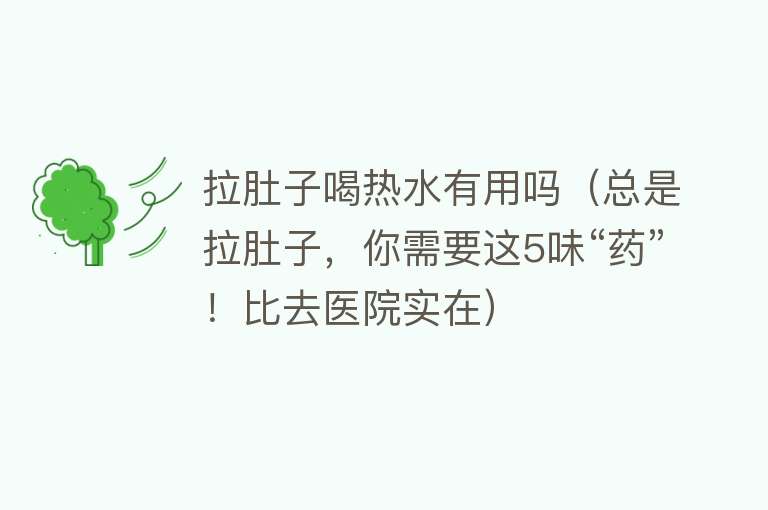 拉肚子喝热水有用吗（总是拉肚子，你需要这5味“药”！比去医院实在）