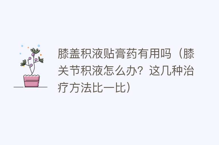 膝盖积液贴膏药有用吗(膝关节积液怎么办?这几种治疗方法比一比) 膝盖积液贴膏药有用吗(膝关节积液怎么办?这几种治疗方法比一比)