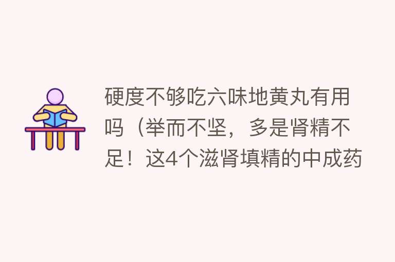 硬度不够吃六味地黄丸有用吗(举而不坚,多是肾精不足!这4个滋肾填精的中成药,补肾不走弯路) 硬度不够吃六味地黄丸有用吗(举而不坚,多是肾精不足!这4个滋肾填精的中成药,补肾不走弯路)