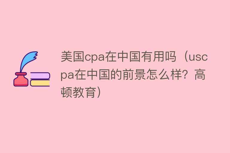 美国cpa在中国有用吗(uscpa在中国的前景怎么样?高顿教育) 美国cpa在中国有用吗(uscpa在中国的前景怎么样?高顿教育)