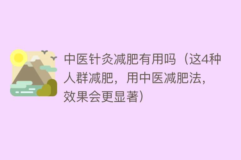 中医针灸减肥有用吗(这4种人群减肥,用中医减肥法,效果会更显著) 中医针灸减肥有用吗(这4种人群减肥,用中医减肥法,效果会更显著)