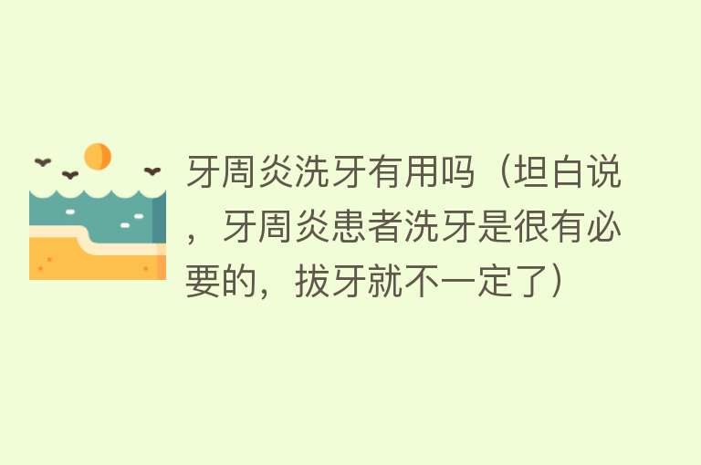 牙周炎洗牙有用吗(坦白说,牙周炎患者洗牙是很有必要的,拔牙就不一定了) 牙周炎洗牙有用吗(坦白说,牙周炎患者洗牙是很有必要的,拔牙就不一定了)