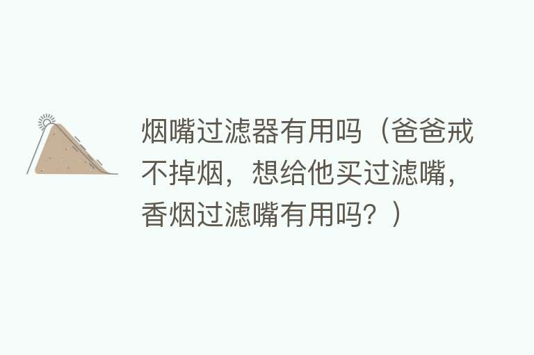 烟嘴过滤器有用吗(爸爸戒不掉烟,想给他买过滤嘴,香烟过滤嘴有用吗?) 烟嘴过滤器有用吗(爸爸戒不掉烟,想给他买过滤嘴,香烟过滤嘴有用吗?)