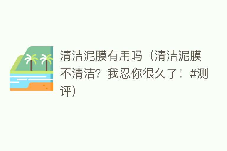 清洁泥膜有用吗(清洁泥膜不清洁?我忍你很久了!#测评) 清洁泥膜有用吗(清洁泥膜不清洁?我忍你很久了!#测评)
