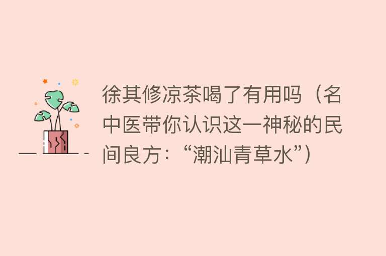 徐其修凉茶喝了有用吗（名中医带你认识这一神秘的民间良方：“潮汕青草水”）