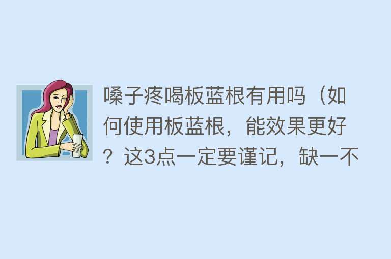 嗓子疼喝板蓝根有用吗(如何使用板蓝根,能效果更好?这3点一定要谨记,缺一不可) 嗓子疼喝板蓝根有用吗(如何使用板蓝根,能效果更好?这3点一定要谨记,缺一不可)