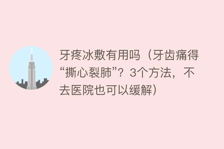 牙疼冰敷有用吗(牙齿痛得“撕心裂肺”?3个方法,不去医院也可以缓解) 牙疼冰敷有用吗(牙齿痛得“撕心裂肺”?3个方法,不去医院也可以缓解)
