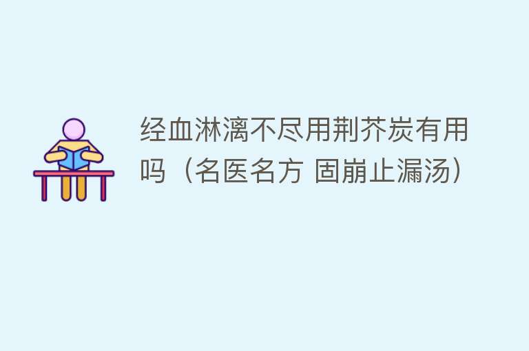 经血淋漓不尽用荆芥炭有用吗(名医名方 固崩止漏汤) 经血淋漓不尽用荆芥炭有用吗(名医名方 固崩止漏汤)