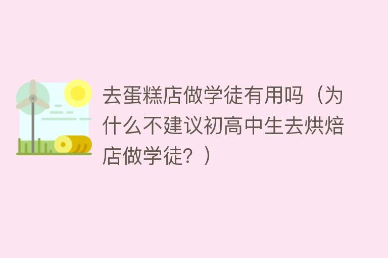 去蛋糕店做学徒有用吗（为什么不建议初高中生去烘焙店做学徒？）