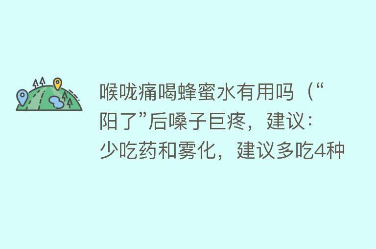 喉咙痛喝蜂蜜水有用吗（“阳了”后嗓子巨疼，建议：少吃药和雾化，建议多吃4种食物）