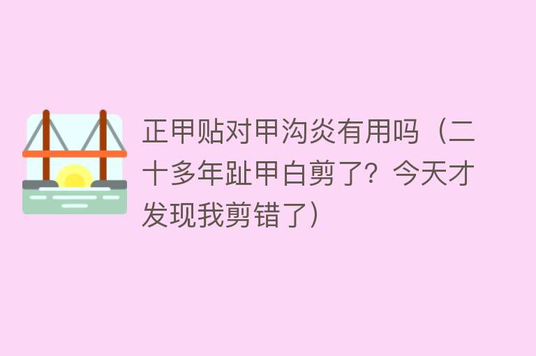 正甲贴对甲沟炎有用吗（二十多年趾甲白剪了？今天才发现我剪错了）